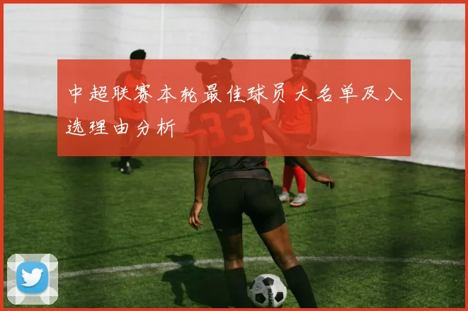 中超联赛本轮最佳球员大名单及入选理由分析