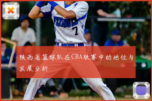 陕西省篮球队在CBA联赛中的地位与发展分析