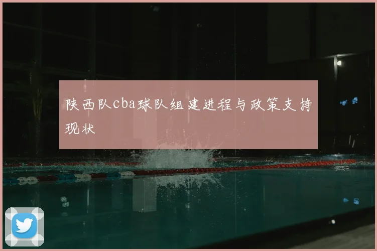 陕西队cba球队组建进程与政策支持现状
