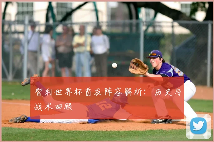 智利世界杯首发阵容解析：历史与战术回顾